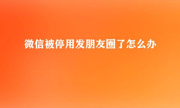 微信被停用发朋友圈了怎么办