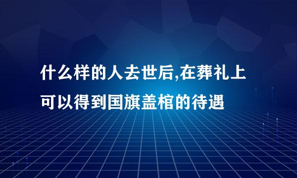 什么样的人去世后,在葬礼上可以得到国旗盖棺的待遇