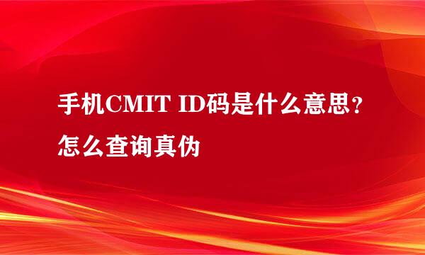 手机CMIT ID码是什么意思？怎么查询真伪