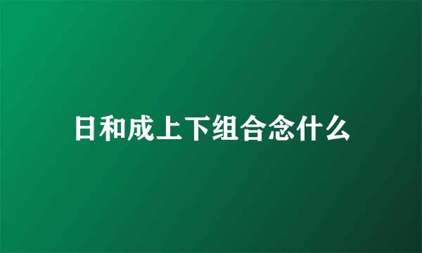 日和成上下组合念什么