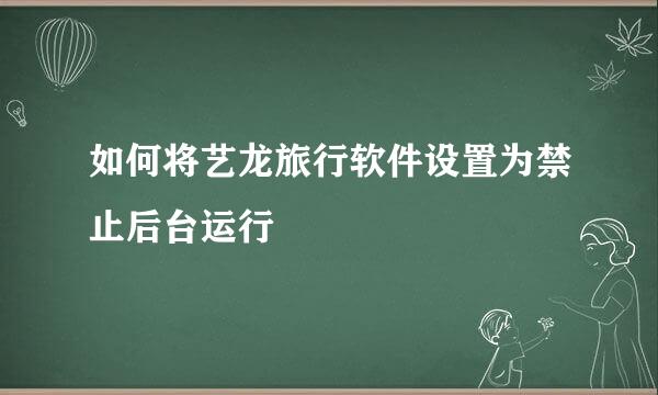 如何将艺龙旅行软件设置为禁止后台运行