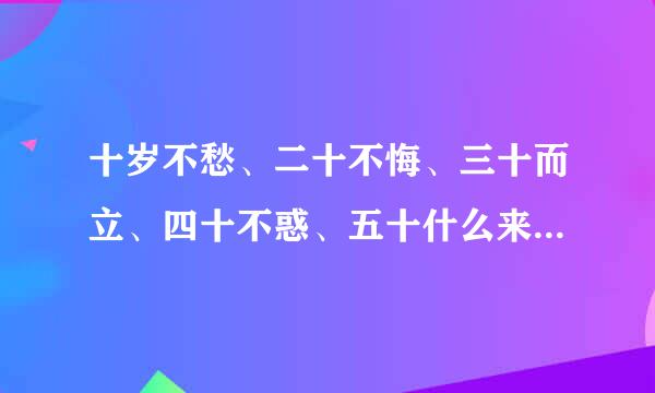 十岁不愁、二十不悔、三十而立、四十不惑、五十什么来着，后面还有那些