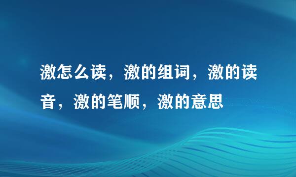 激怎么读，激的组词，激的读音，激的笔顺，激的意思