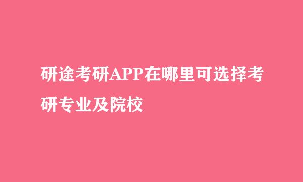 研途考研APP在哪里可选择考研专业及院校