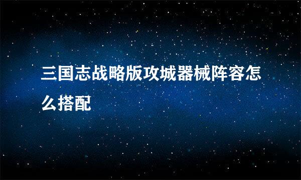 三国志战略版攻城器械阵容怎么搭配