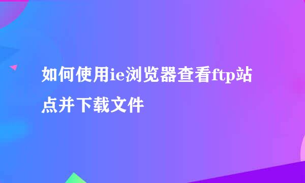 如何使用ie浏览器查看ftp站点并下载文件