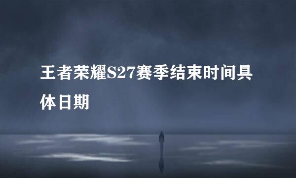 王者荣耀S27赛季结束时间具体日期