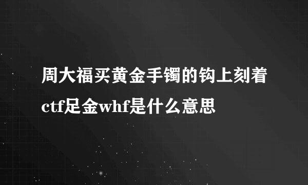 周大福买黄金手镯的钩上刻着ctf足金whf是什么意思