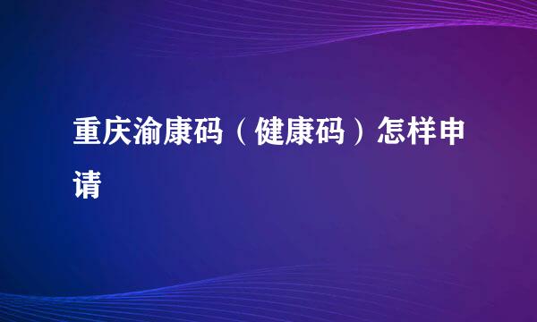 重庆渝康码（健康码）怎样申请