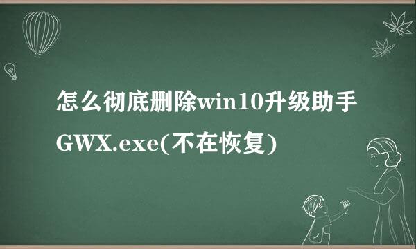 怎么彻底删除win10升级助手GWX.exe(不在恢复)