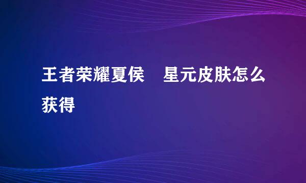 王者荣耀夏侯惇星元皮肤怎么获得