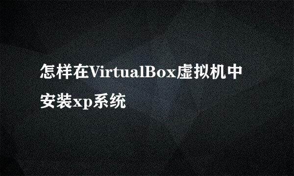 怎样在VirtualBox虚拟机中安装xp系统