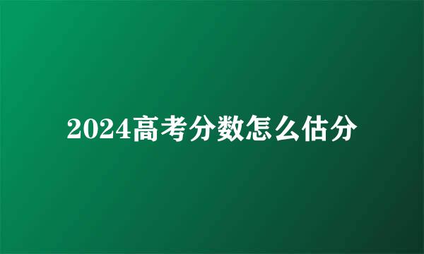 2024高考分数怎么估分