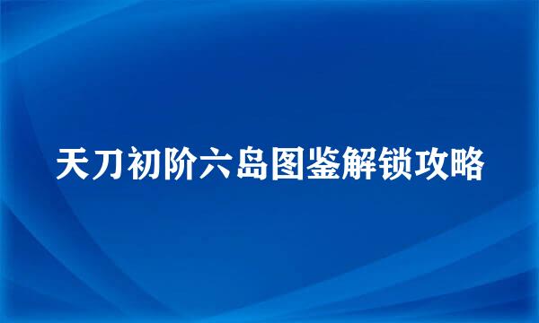 天刀初阶六岛图鉴解锁攻略