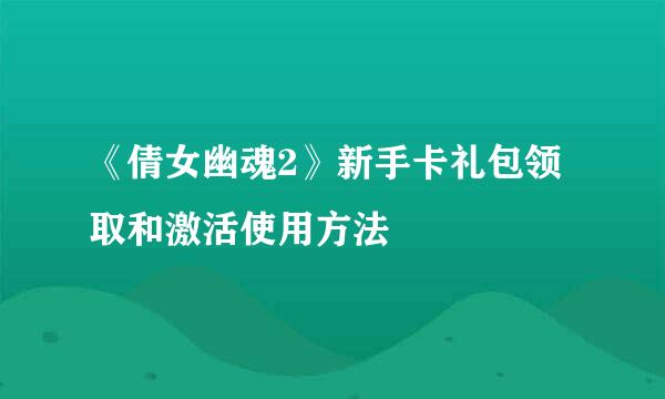 《倩女幽魂2》新手卡礼包领取和激活使用方法