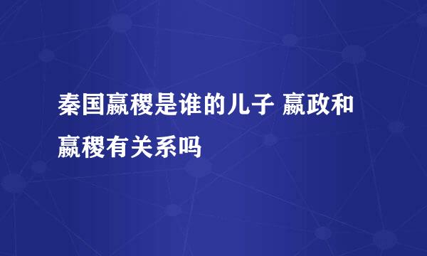 秦国嬴稷是谁的儿子 嬴政和嬴稷有关系吗