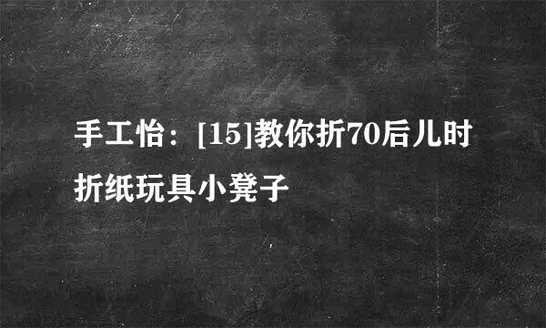 手工怡：[15]教你折70后儿时折纸玩具小凳子