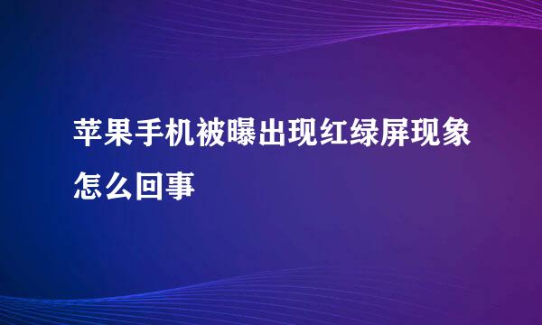 苹果手机被曝出现红绿屏现象怎么回事