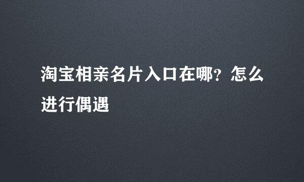 淘宝相亲名片入口在哪？怎么进行偶遇