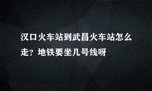 汉口火车站到武昌火车站怎么走？地铁要坐几号线呀