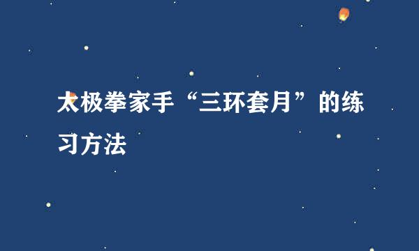 太极拳家手“三环套月”的练习方法