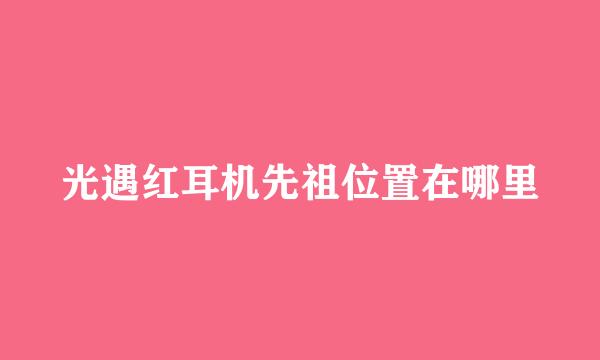 光遇红耳机先祖位置在哪里