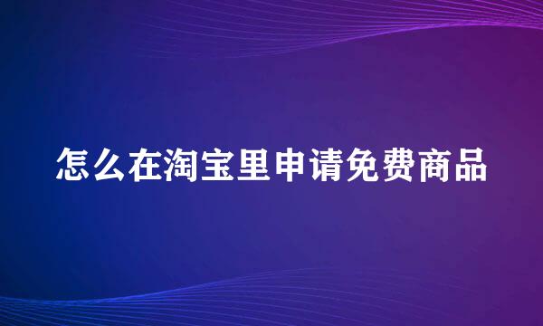 怎么在淘宝里申请免费商品