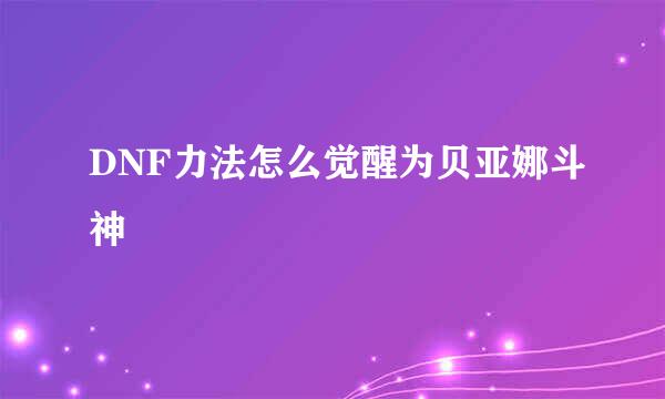 DNF力法怎么觉醒为贝亚娜斗神