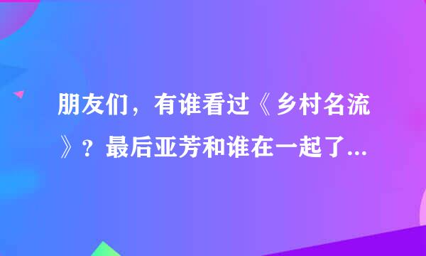 朋友们，有谁看过《乡村名流》？最后亚芳和谁在一起了？那个高长水最后怎么了