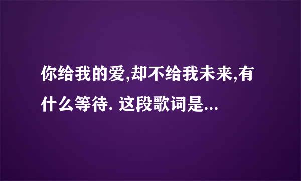 你给我的爱,却不给我未来,有什么等待. 这段歌词是那首歌的歌词