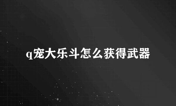 q宠大乐斗怎么获得武器