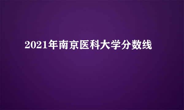 2021年南京医科大学分数线