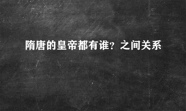 隋唐的皇帝都有谁？之间关系