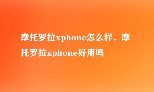 摩托罗拉xphone怎么样，摩托罗拉xphone好用吗