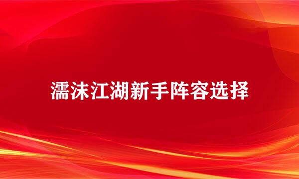 濡沫江湖新手阵容选择