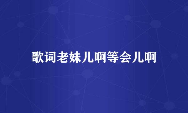 歌词老妹儿啊等会儿啊