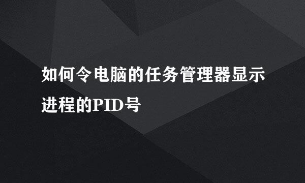 如何令电脑的任务管理器显示进程的PID号