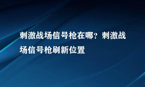 刺激战场信号枪在哪？刺激战场信号枪刷新位置