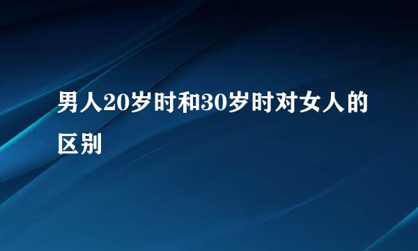 男人20岁时和30岁时对女人的区别