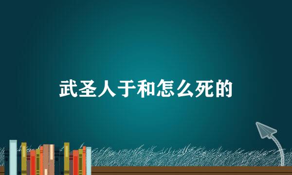 武圣人于和怎么死的