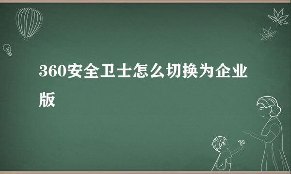 360安全卫士怎么切换为企业版