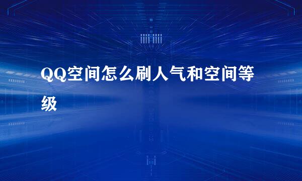 QQ空间怎么刷人气和空间等级