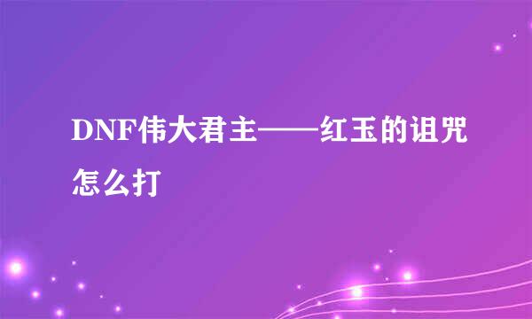 DNF伟大君主——红玉的诅咒怎么打