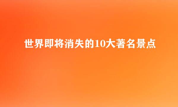 世界即将消失的10大著名景点