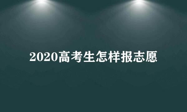 2020高考生怎样报志愿