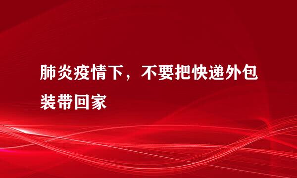 肺炎疫情下，不要把快递外包装带回家