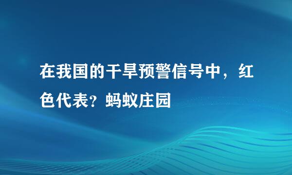 在我国的干旱预警信号中，红色代表？蚂蚁庄园