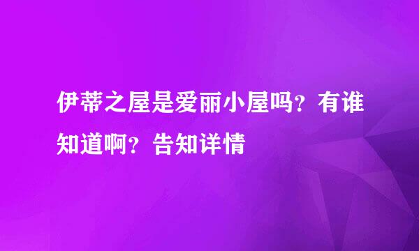 伊蒂之屋是爱丽小屋吗？有谁知道啊？告知详情