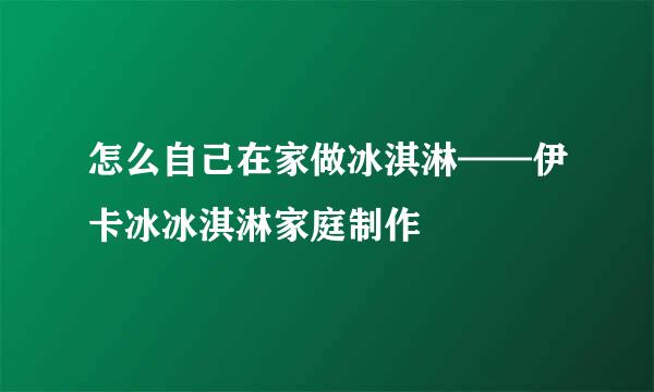 怎么自己在家做冰淇淋——伊卡冰冰淇淋家庭制作