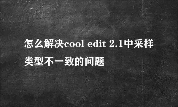 怎么解决cool edit 2.1中采样类型不一致的问题